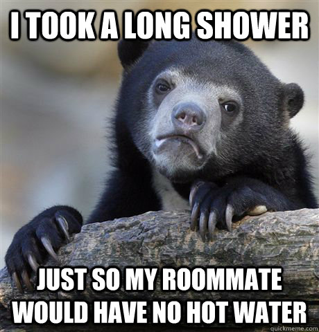 I took a long shower just so my roommate would have no hot water  Confession Bear