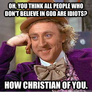 Oh, you think all people who don't believe in God are Idiots?  How Christian of you.   Condescending Wonka
