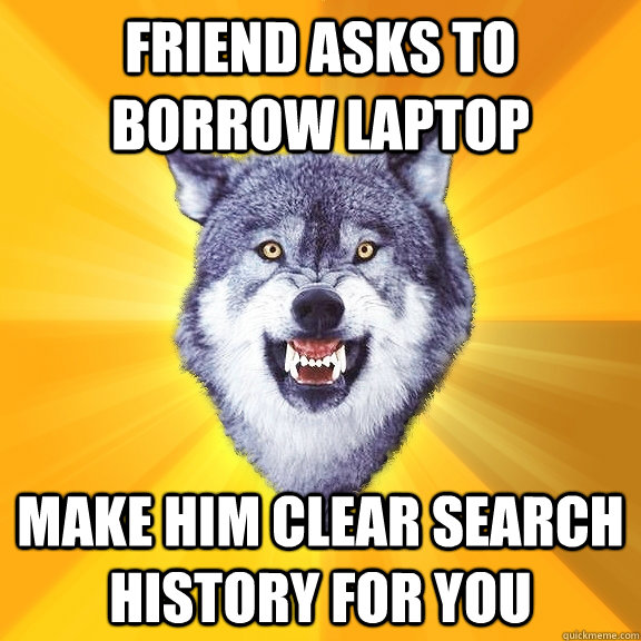 friend asks to borrow laptop make him clear search history for you  Courage Wolf