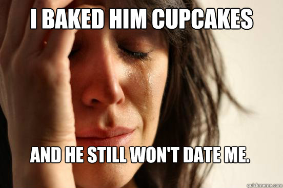 I baked him cupcakes and he still won't date me.  First World Problems