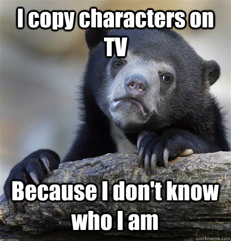 I copy characters on TV Because I don't know who I am  Confession Bear