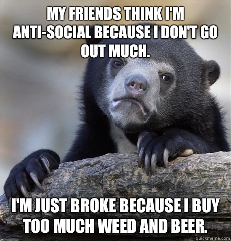 My friends think I'm anti-social because I don't go out much. I'm just broke because I buy too much weed and beer.   Confession Bear