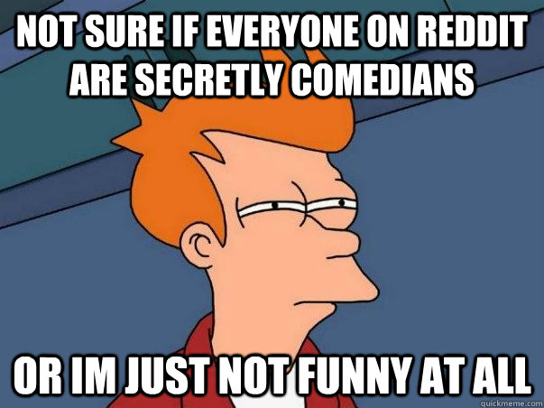 Not sure if everyone on reddit are secretly comedians or im just not funny at all  Not sure Fry