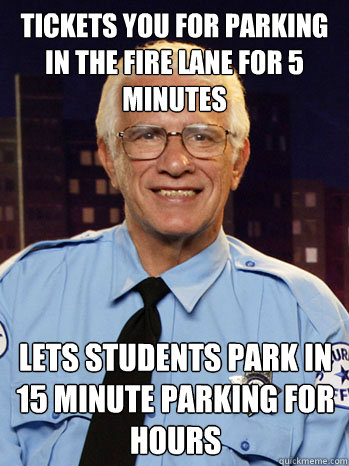 Tickets you for parking in the fire lane for 5 minutes Lets students park in 15 minute parking for hours  