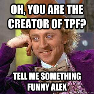 Oh, you are the creator of tpf? tell me something funny alex  Condescending Wonka