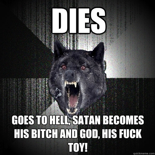 Dies goes to hell, satan becomes his bitch and god, his fuck toy!  Insanity Wolf