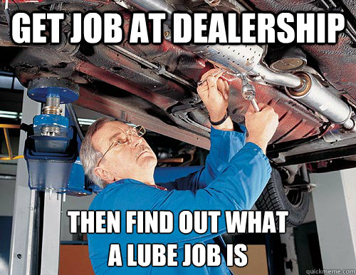 get job at dealership then find out what 
a lube job is - get job at dealership then find out what 
a lube job is  auto-mechanic