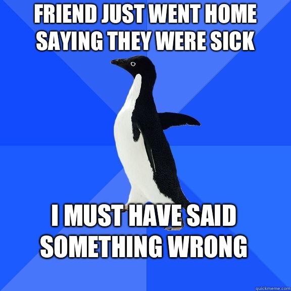Friend just went home saying they were sick I must have said something wrong  Socially Awkward Penguin