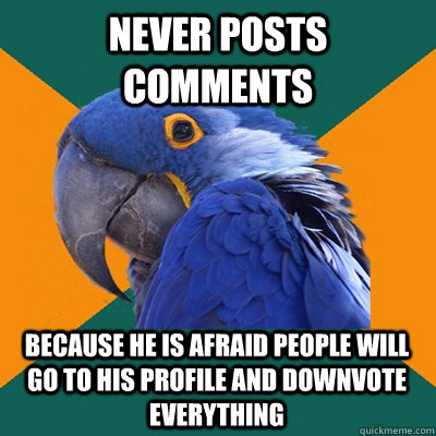 Never posts comments BECAUSE HE IS AFRAID PEOPLE WILL GO TO HIS PROFILE AND DOWNVOTE EVERYTHING  Paranoid Parrot