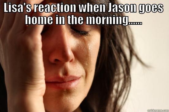 LISA'S REACTION WHEN JASON GOES HOME IN THE MORNING......  First World Problems