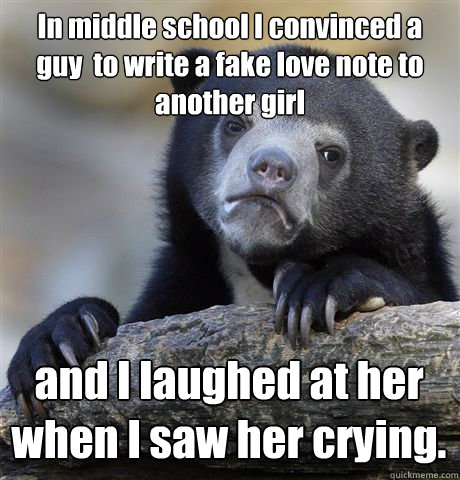 In middle school I convinced a guy  to write a fake love note to another girl and I laughed at her when I saw her crying. - In middle school I convinced a guy  to write a fake love note to another girl and I laughed at her when I saw her crying.  Confession Bear