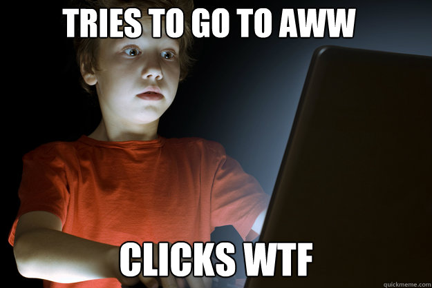 Tries to go to aww Clicks wtf  scared first day on the internet kid