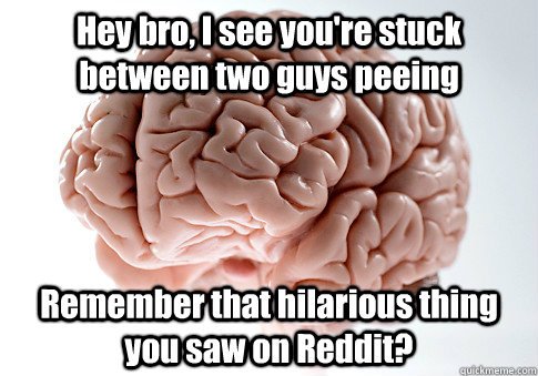 Hey bro, I see you're stuck between two guys peeing Remember that hilarious thing you saw on Reddit?  - Hey bro, I see you're stuck between two guys peeing Remember that hilarious thing you saw on Reddit?   Scumbag Brain