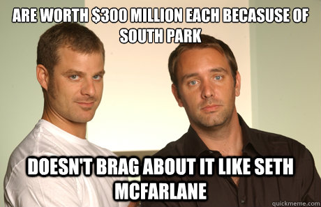 are worth $300 million each becasuse of south park doesn't brag about it like seth mcfarlane - are worth $300 million each becasuse of south park doesn't brag about it like seth mcfarlane  Good Guys Matt and Trey