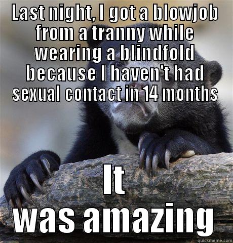 LAST NIGHT, I GOT A BLOWJOB FROM A TRANNY WHILE WEARING A BLINDFOLD BECAUSE I HAVEN'T HAD SEXUAL CONTACT IN 14 MONTHS IT WAS AMAZING Confession Bear