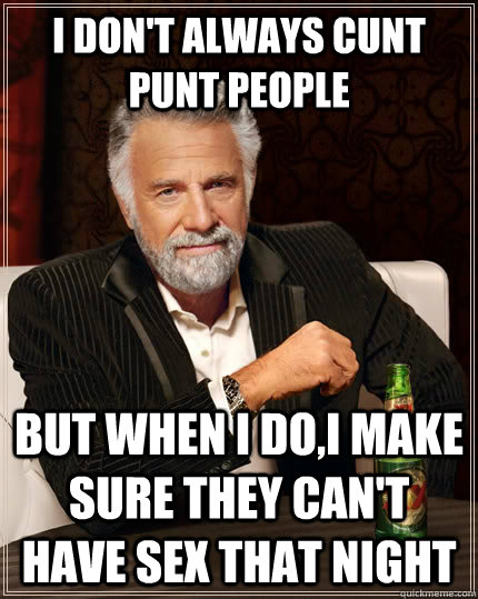 I don't always cunt punt people but when I do,I make sure they can't have sex that night - I don't always cunt punt people but when I do,I make sure they can't have sex that night  The Most Interesting Man In The World