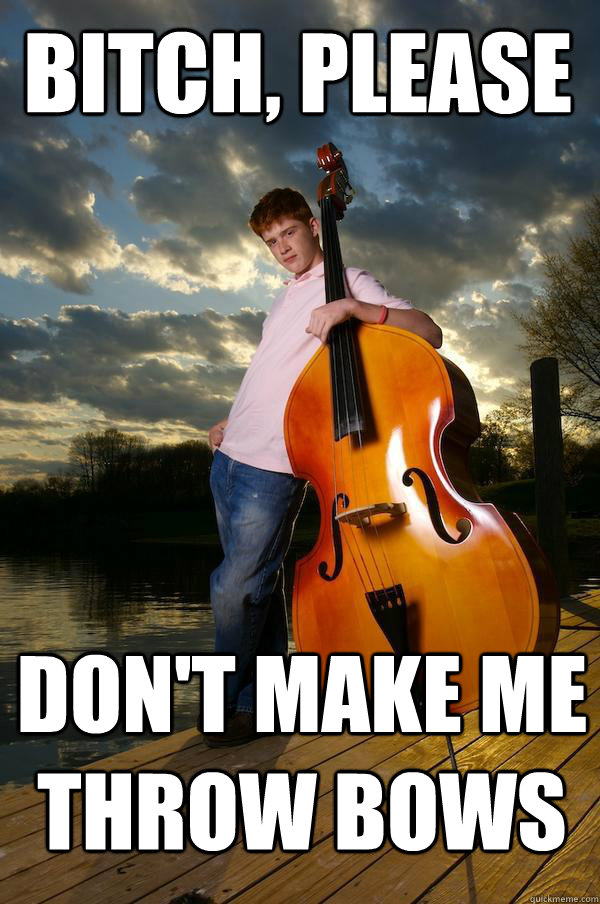 bitch, please don't make me throw bows Overconfident Bassist quickmeme