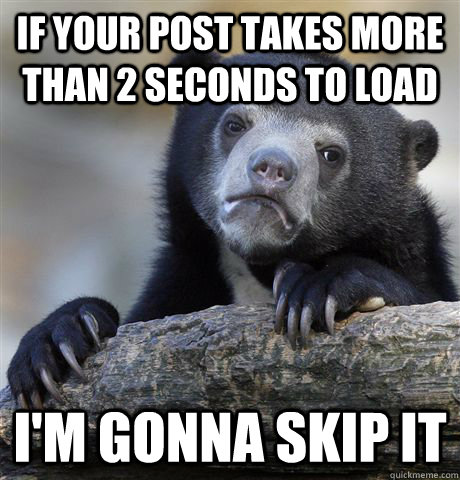if your post takes more than 2 seconds to load I'm gonna skip it  confessionbear