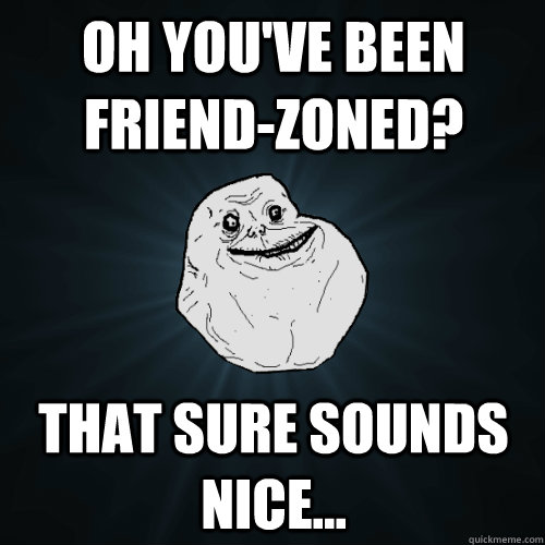 Oh you've been Friend-zoned? That sure sounds nice...  Forever Alone
