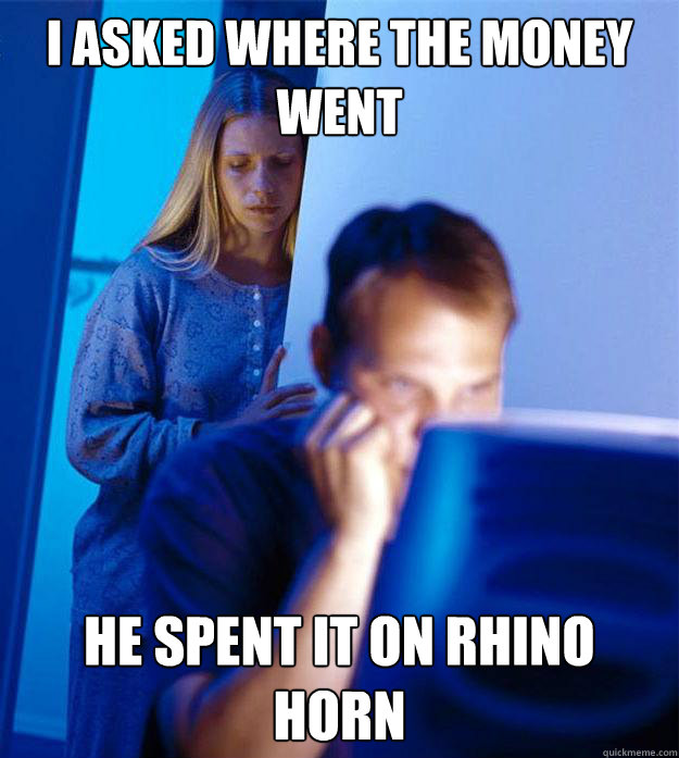 I asked where the money went he spent it on rhino horn  Redditors Wife