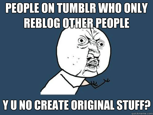 people on tumblr who only reblog other people y u no create original stuff?  Y U No