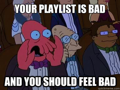 your playlist is bad And you should feel bad  