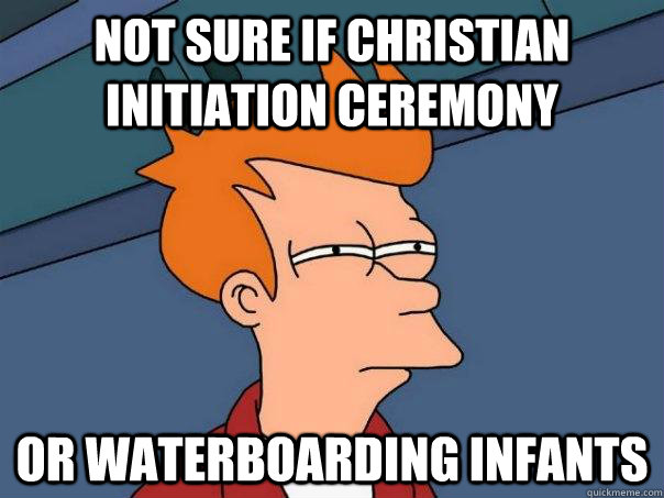 Not sure if christian initiation ceremony or waterboarding infants  Futurama Fry