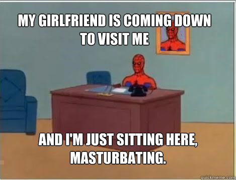 My girlfriend is coming down to visit me And i'm just sitting here,
masturbating.  Spiderman
