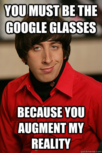 You must be the Google Glasses Because you augment my reality  Howard Wolowitz