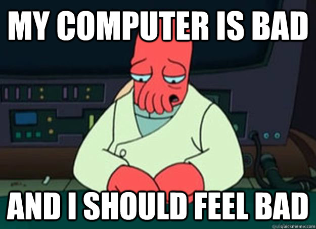 my computer is bad And I should feel bad - my computer is bad And I should feel bad  I made someone sad and i should feel bad