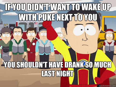 if you didn't want to wake up with puke next to you you shouldn't have drank so much last night - if you didn't want to wake up with puke next to you you shouldn't have drank so much last night  Captain Hindsight