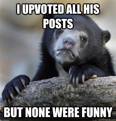 I upvoted all his posts but none were funny  Confession Bear
