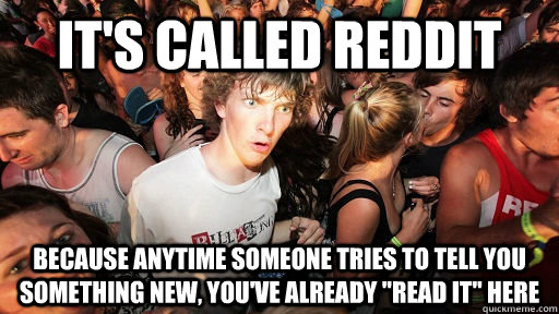 It's called reddit because anytime someone tries to tell you something new, you've already 