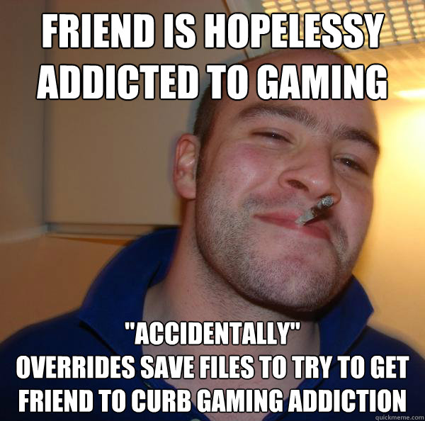 Friend is hopelessy
addicted to gaming 