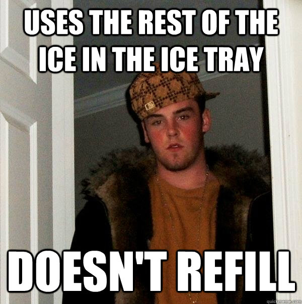 Uses the rest of the ice in the ice tray Doesn't refill  Scumbag Steve
