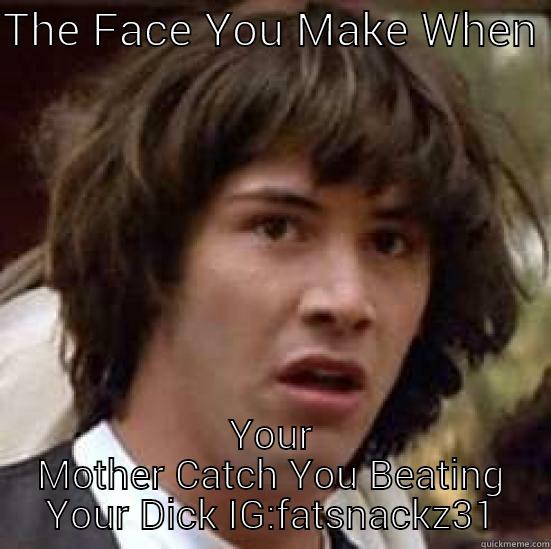 THE FACE YOU MAKE WHEN  YOUR MOTHER CATCH YOU BEATING YOUR DICK IG:FATSNACKZ31 conspiracy keanu