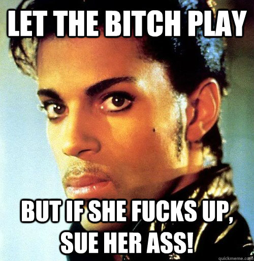 Let the bitch play But if she fucks up, sue her ass!  