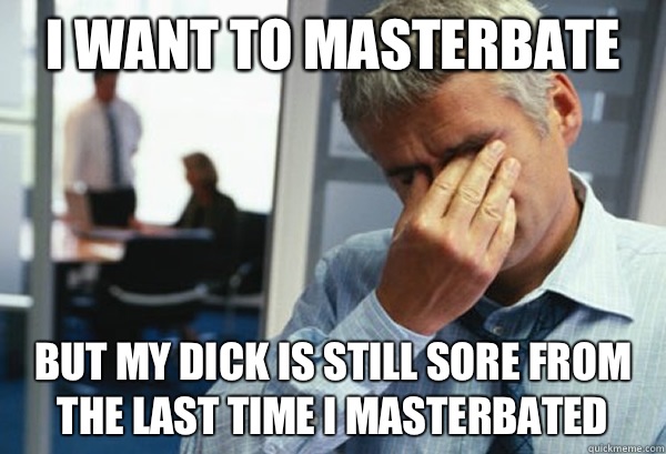 I want to masterbate But my dick is still sore from the last time I masterbated  Male First World Problems