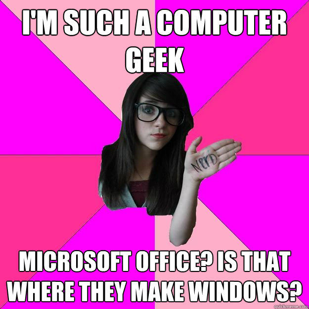 I'm such a computer geek Microsoft Office? Is that where they make Windows?  Idiot Nerd Girl