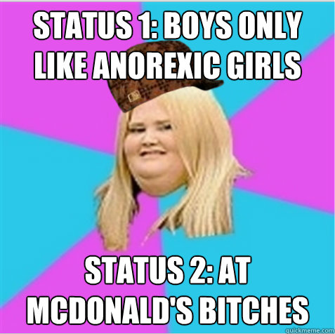 Status 1: boys only like anorexic girls Status 2: At McDonald's Bitches  scumbag fat girl
