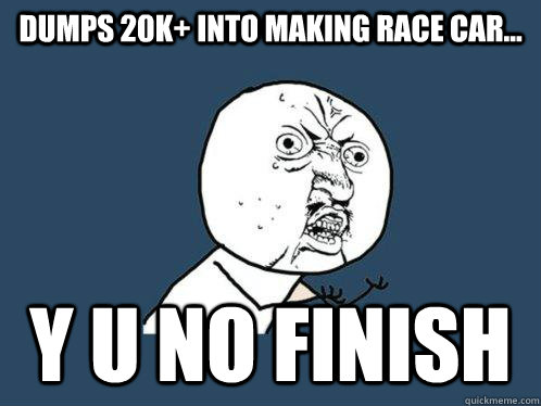 dumps 20k+ into making race car... Y U NO FINISH  Y U No