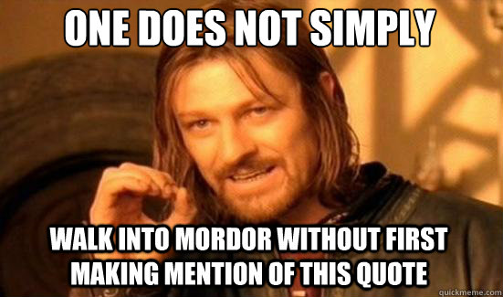 One Does Not Simply walk into mordor without first making mention of this quote  Boromir