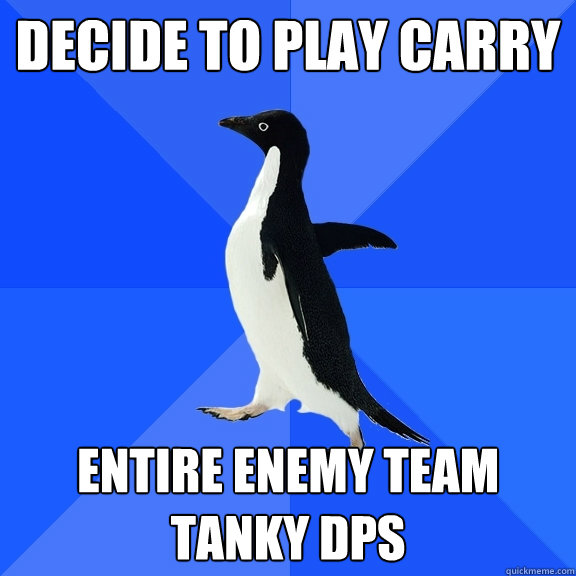 decide to play carry entire enemy team tanky dps
  Socially Awkward Penguin