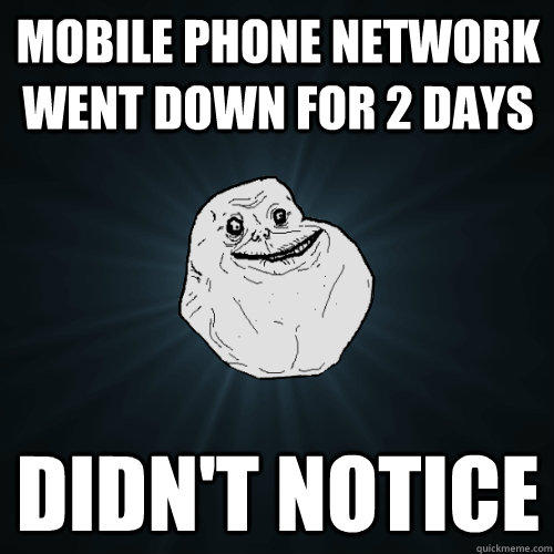 Mobile phone network went down for 2 days Didn't notice  Forever Alone