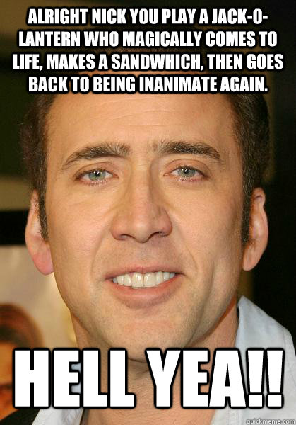 Alright Nick you play a jack-o-lantern who magically comes to life, makes a sandwhich, then goes back to being inanimate again. Hell yea!!  Bad meme Nicholas Cage