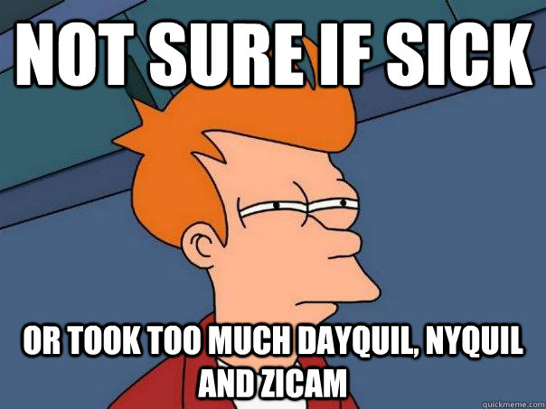 Not sure if sick or took too much dayquil, nyquil and zicam  Futurama Fry