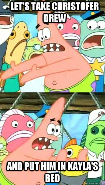 Let's take Christofer Drew and put him in Kayla's bed  Push it somewhere else Patrick