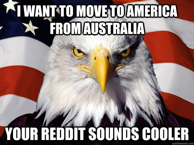I want to move to America From Australia Your reddit sounds cooler  One-up America