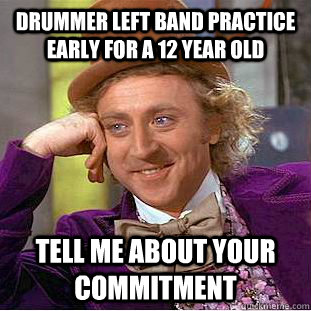 Drummer left band practice early for a 12 year old tell me about your commitment  Condescending Wonka