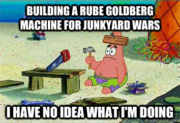 building a rube goldberg machine for junkyard wars I have no idea what I'm doing - building a rube goldberg machine for junkyard wars I have no idea what I'm doing  I have no idea what Im doing - Patrick Star